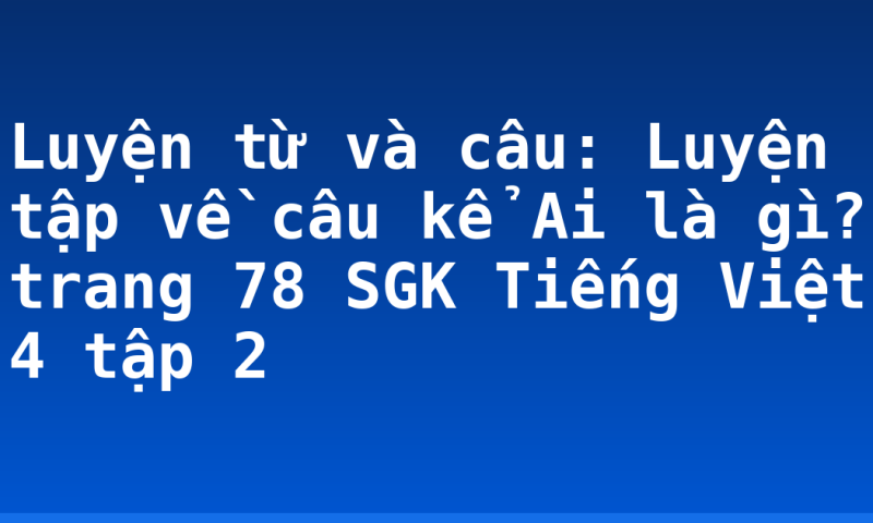 Luyện từ và câu: Luyện tập về câu kể Ai là gì? trang 78 SGK Tiếng Việt 4 tập 2