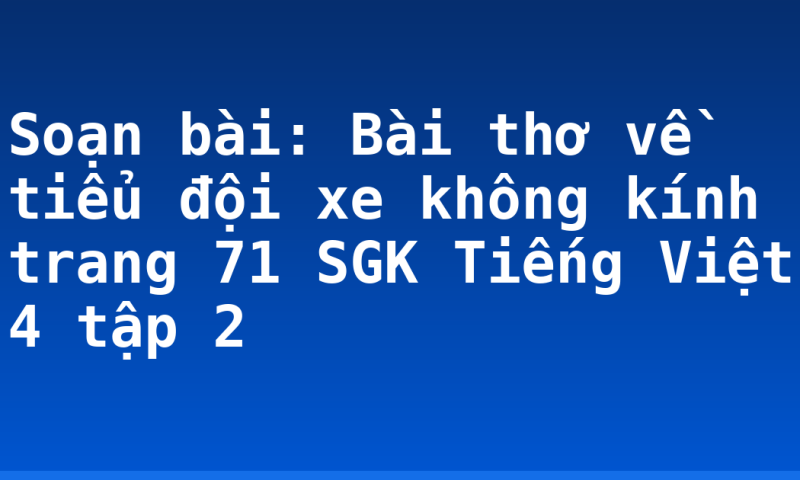 Soạn bài: Bài thơ về tiểu đội xe không kính trang 71 SGK Tiếng Việt 4 tập 2