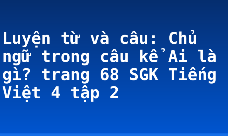 Luyện từ và câu: Chủ ngữ trong câu kể Ai là gì? trang 68 SGK Tiếng Việt 4 tập 2