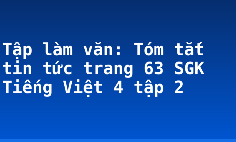 Tập làm văn: Tóm tắt tin tức trang 63 SGK Tiếng Việt 4 tập 2