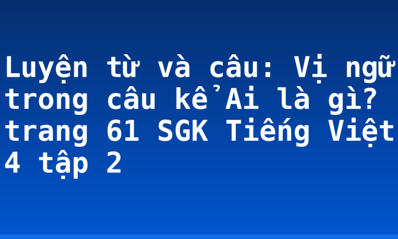 Luyện từ và câu: Vị ngữ trong câu kể Ai là gì? trang 61 SGK Tiếng Việt 4 tập 2