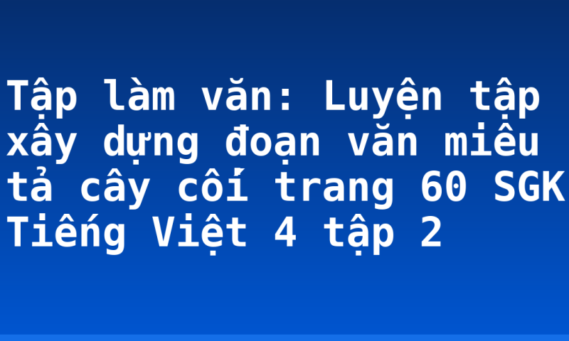 Tập làm văn: Luyện tập xây dựng đoạn văn miêu tả cây cối trang 60 SGK Tiếng Việt 4 tập 2