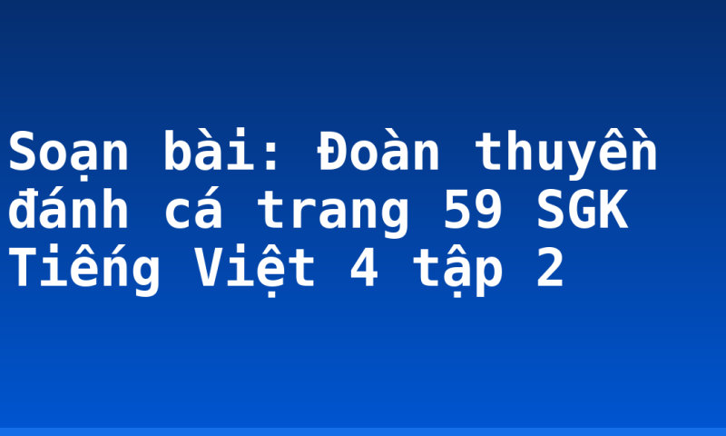 Soạn bài: Đoàn thuyền đánh cá trang 59 SGK Tiếng Việt 4 tập 2