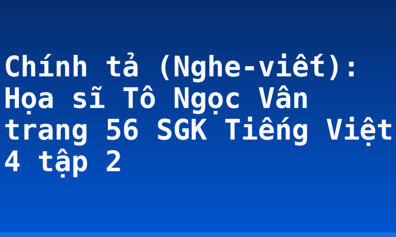 Chính tả (Nghe-viết): Họa sĩ Tô Ngọc Vân trang 56 SGK Tiếng Việt 4 tập 2