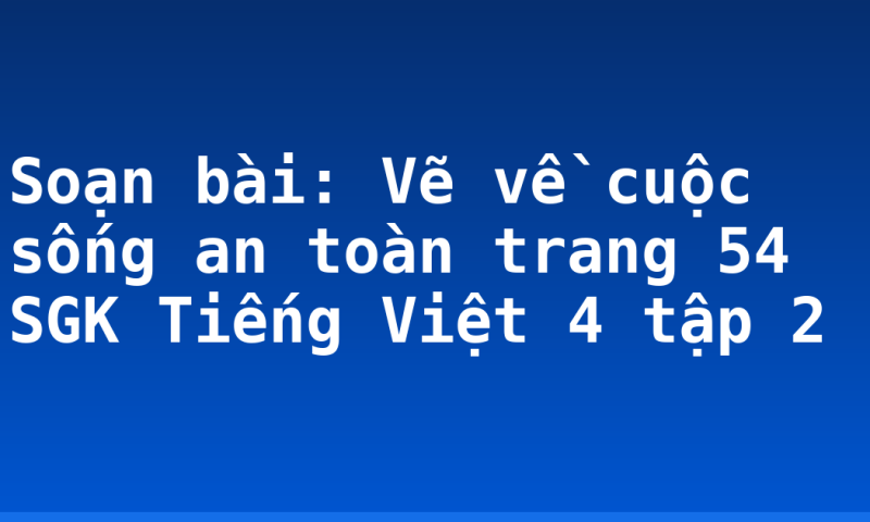 Soạn bài: Vẽ về cuộc sống an toàn trang 54 SGK Tiếng Việt 4 tập 2
