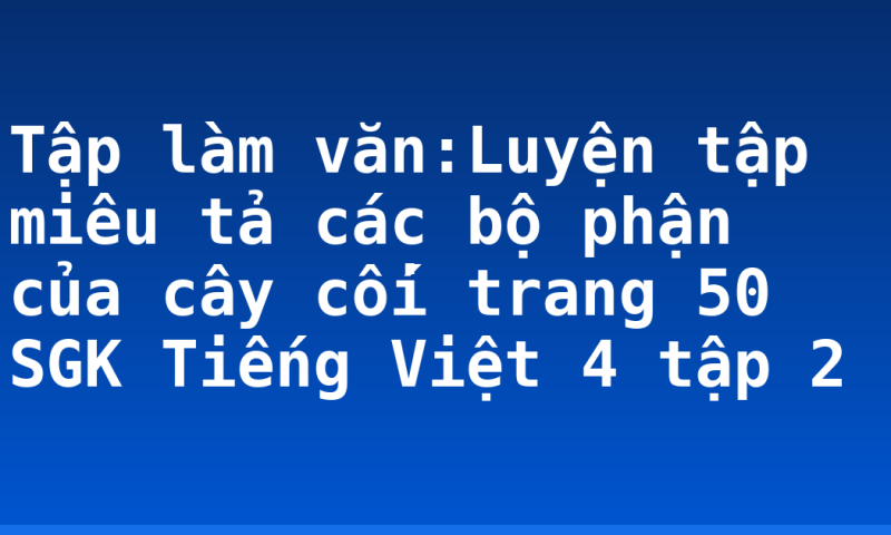 Tập làm văn:Luyện tập miêu tả các bộ phận của cây cối trang 50 SGK Tiếng Việt 4 tập 2