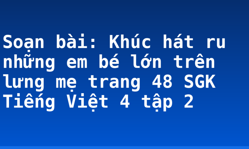 Soạn bài: Khúc hát ru những em bé lớn trên lưng mẹ trang 48 SGK Tiếng Việt 4 tập 2