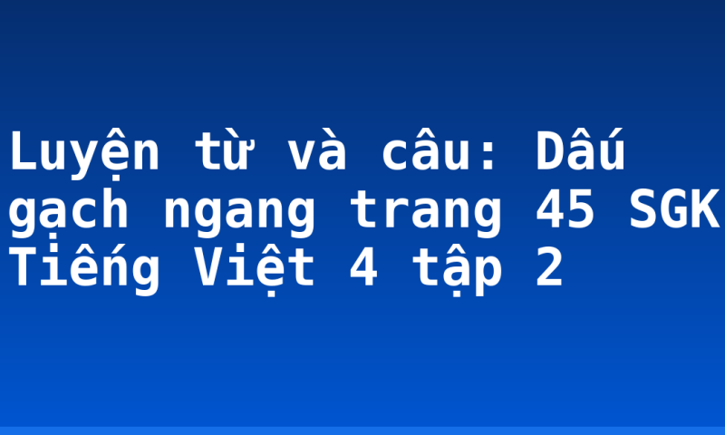 Luyện từ và câu: Dấu gạch ngang trang 45 SGK Tiếng Việt 4 tập 2