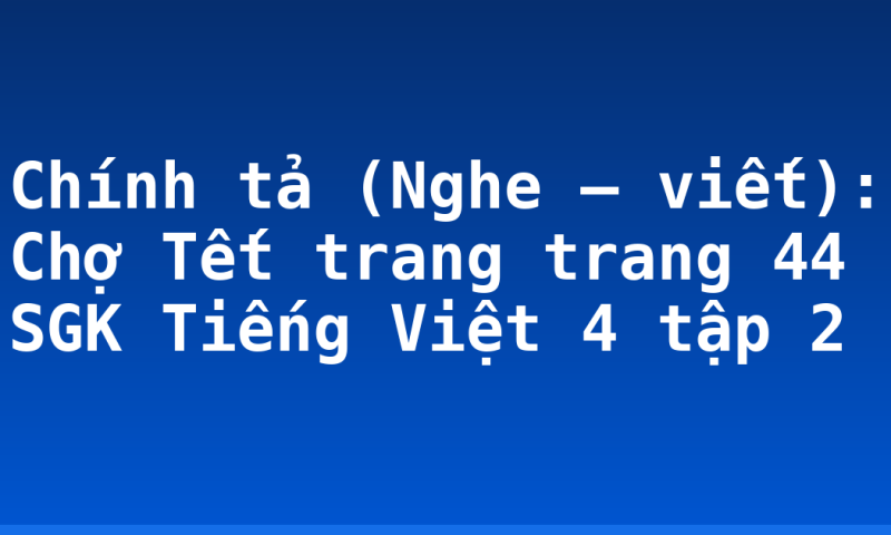 Chính tả (Nghe – viết): Chợ Tết trang trang 44 SGK Tiếng Việt 4 tập 2