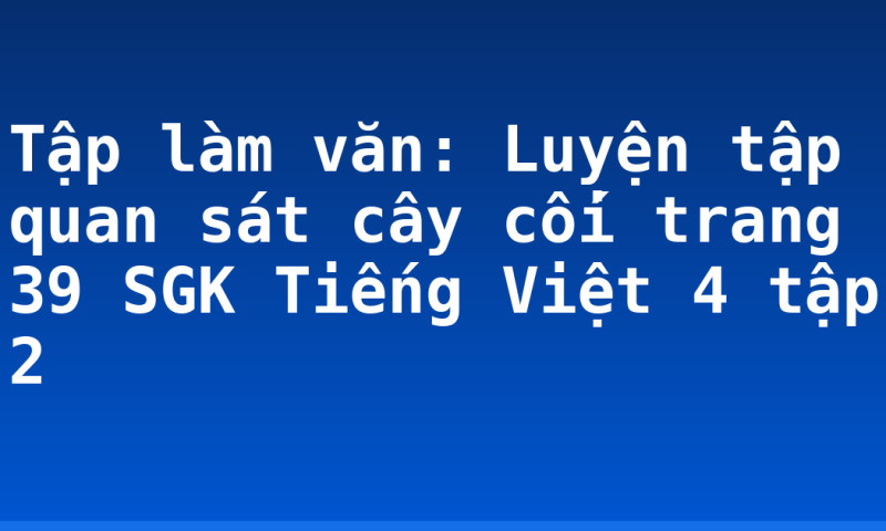 Tập làm văn: Luyện tập quan sát cây cối trang 39 SGK Tiếng Việt 4 tập 2