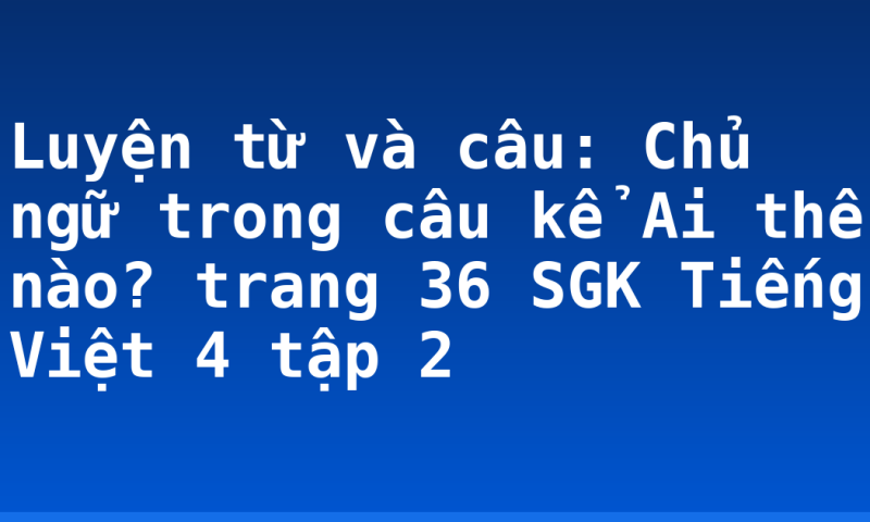 Luyện từ và câu: Chủ ngữ trong câu kể Ai thế nào? trang 36 SGK Tiếng Việt 4 tập 2