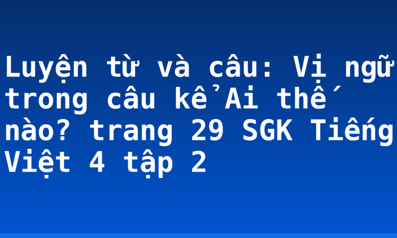 Luyện từ và câu: Vị ngữ trong câu kể Ai thế nào? trang 29 SGK Tiếng Việt 4 tập 2