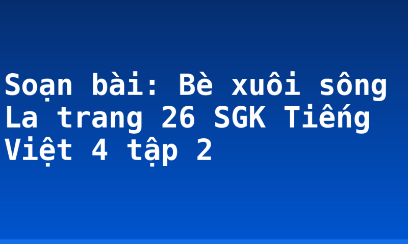 Soạn bài: Bè xuôi sông La trang 26 SGK Tiếng Việt 4 tập 2