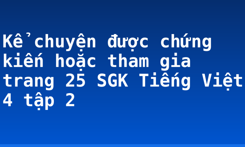 Kể chuyện được chứng kiến hoặc tham gia trang 25 SGK Tiếng Việt 4 tập 2