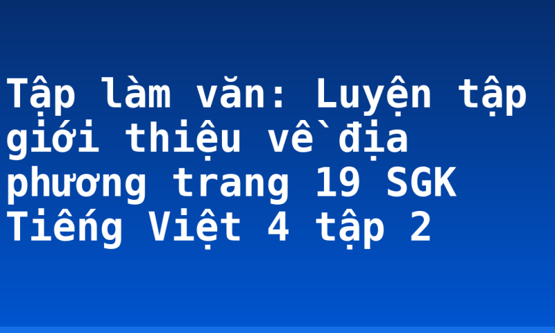 Tập làm văn: Luyện tập giới thiệu về địa phương trang 19 SGK Tiếng Việt 4 tập 2