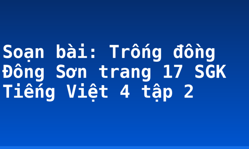 Soạn bài: Trống đồng Đông Sơn trang 17 SGK Tiếng Việt 4 tập 2