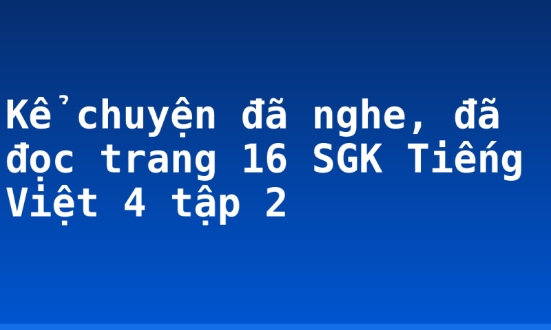 Kể chuyện đã nghe, đã đọc trang 16 SGK Tiếng Việt 4 tập 2