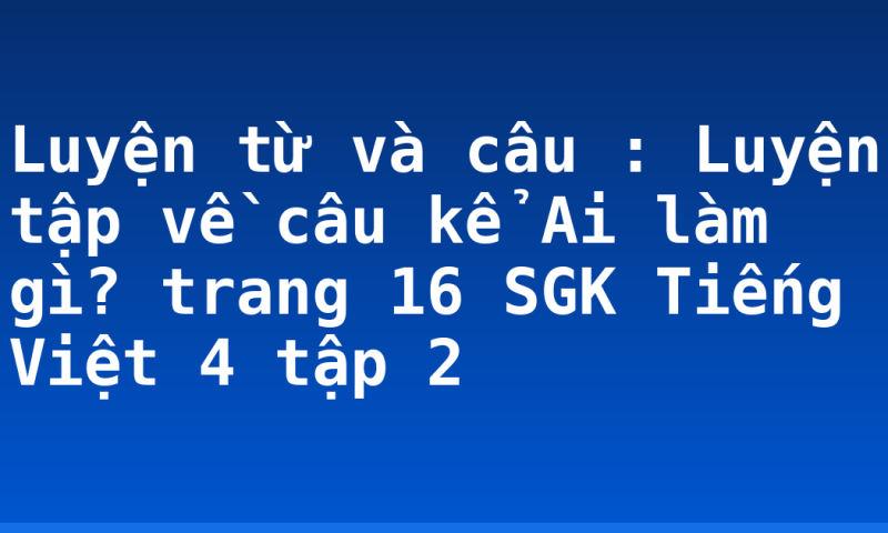 Luyện từ và câu : Luyện tập về câu kể Ai làm gì? trang 16 SGK Tiếng Việt 4 tập 2