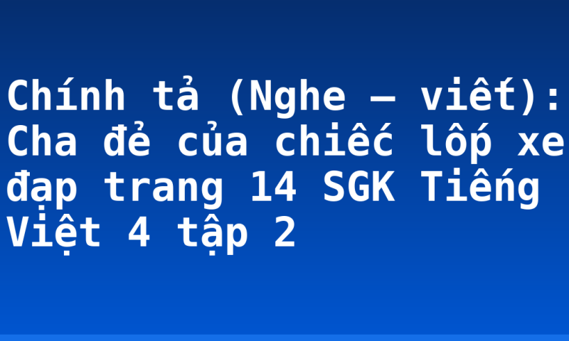 Chính tả (Nghe – viết): Cha đẻ của chiếc lốp xe đạp trang 14 SGK Tiếng Việt 4 tập 2