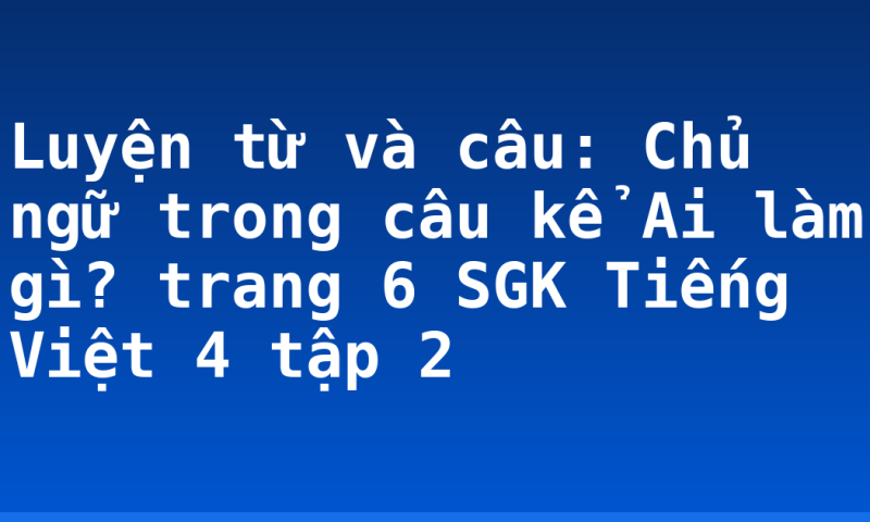 Luyện từ và câu: Chủ ngữ trong câu kể Ai làm gì? trang 6 SGK Tiếng Việt 4 tập 2