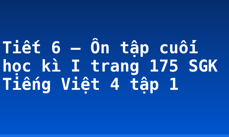 Tiết 6 – Ôn tập cuối học kì I trang 175 SGK Tiếng Việt 4 tập 1
