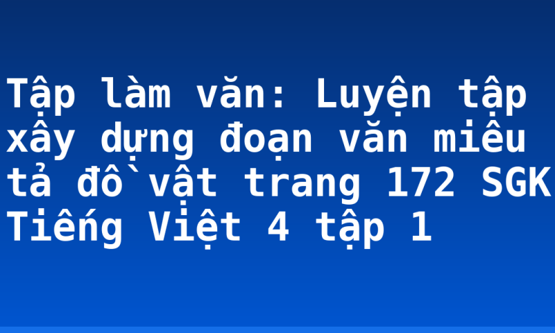 Tập làm văn: Luyện tập xây dựng đoạn văn miêu tả đồ vật trang 172 SGK Tiếng Việt 4 tập 1