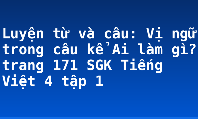 Luyện từ và câu: Vị ngữ trong câu kể Ai làm gì? trang 171 SGK Tiếng Việt 4 tập 1