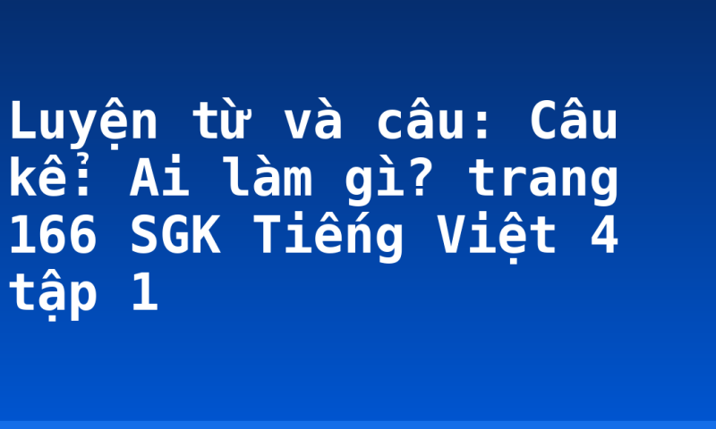 Luyện từ và câu: Câu kể: Ai làm gì? trang 166 SGK Tiếng Việt 4 tập 1