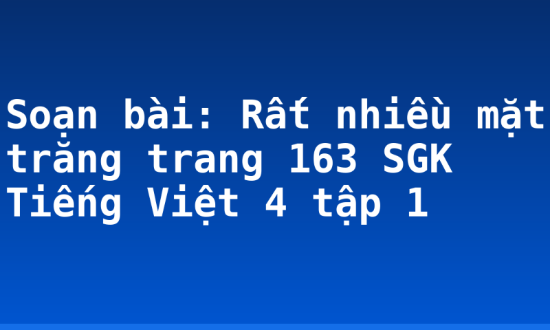 Soạn bài: Rất nhiều mặt trăng trang 163 SGK Tiếng Việt 4 tập 1