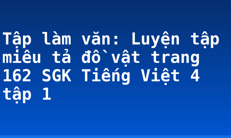 Tập làm văn: Luyện tập miêu tả đồ vật trang 162 SGK Tiếng Việt 4 tập 1