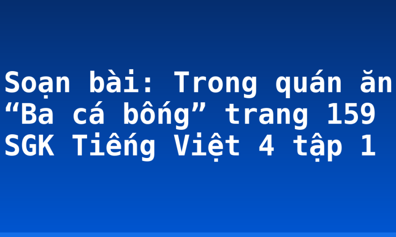 Soạn bài: Trong quán ăn “Ba cá bống” trang 159 SGK Tiếng Việt 4 tập 1