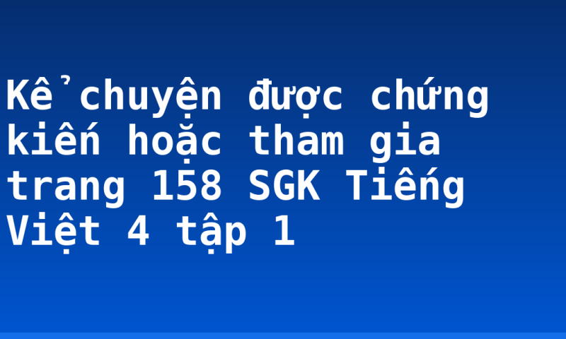 Kể chuyện được chứng kiến hoặc tham gia trang 158 SGK Tiếng Việt 4 tập 1