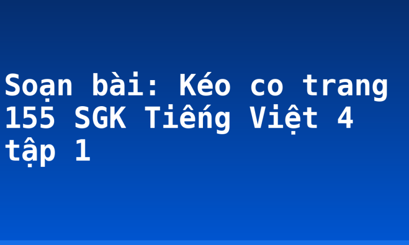 Soạn bài: Kéo co trang 155 SGK Tiếng Việt 4 tập 1