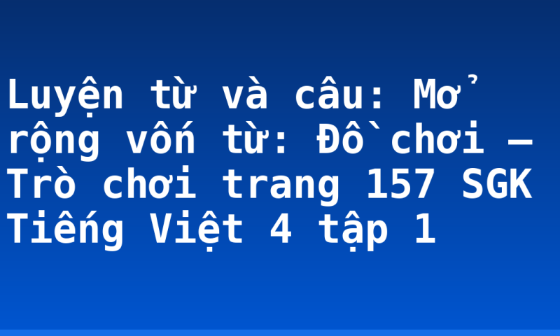 Luyện từ và câu: Mở rộng vốn từ: Đồ chơi – Trò chơi trang 157 SGK Tiếng Việt 4 tập 1