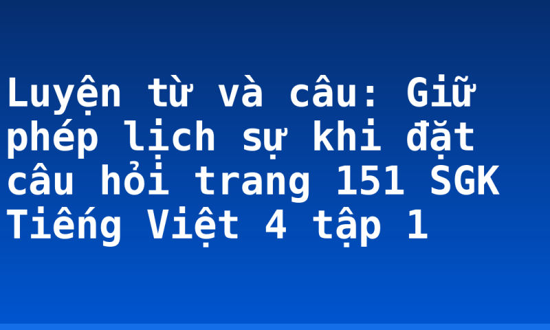 Luyện từ và câu: Giữ phép lịch sự khi đặt câu hỏi trang 151 SGK Tiếng Việt 4 tập 1