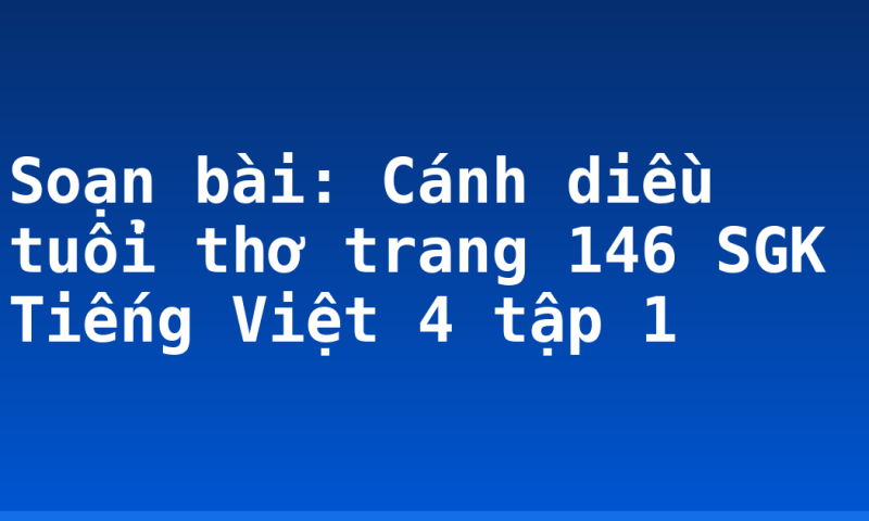Soạn bài: Cánh diều tuổi thơ trang 146 SGK Tiếng Việt 4 tập 1