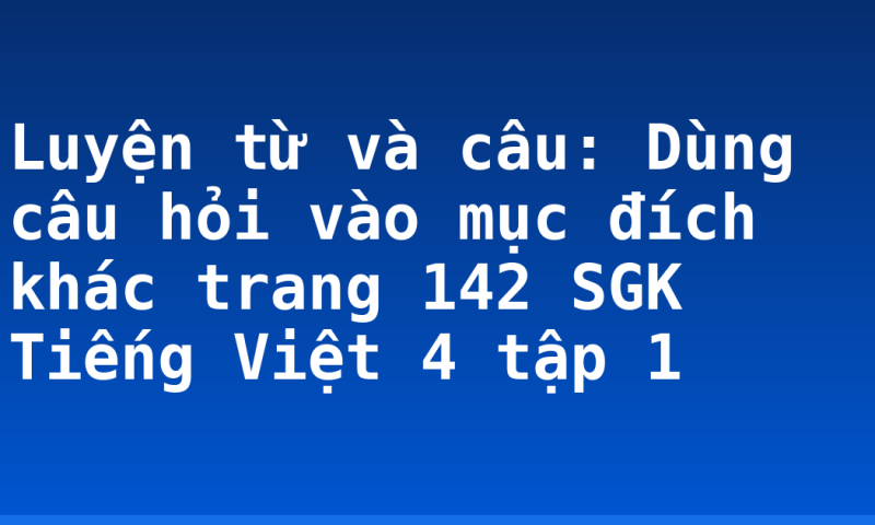 Luyện từ và câu: Dùng câu hỏi vào mục đích khác trang 142 SGK Tiếng Việt 4 tập 1