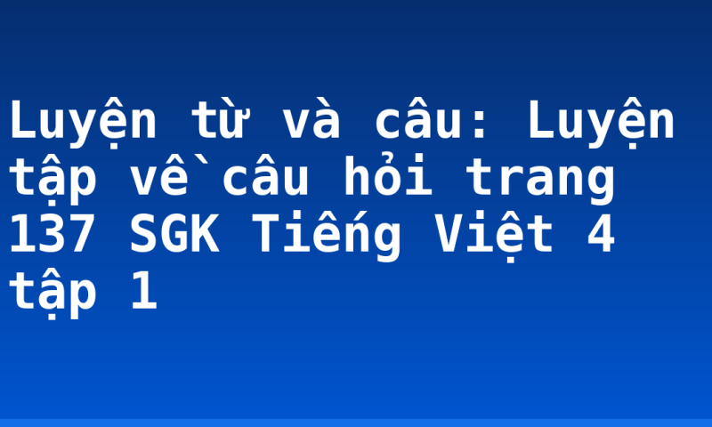 Luyện từ và câu: Luyện tập về câu hỏi trang 137 SGK Tiếng Việt 4 tập 1