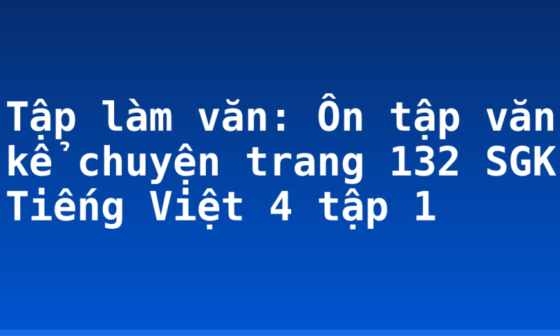 Tập làm văn: Ôn tập văn kể chuyện trang 132 SGK Tiếng Việt 4 tập 1