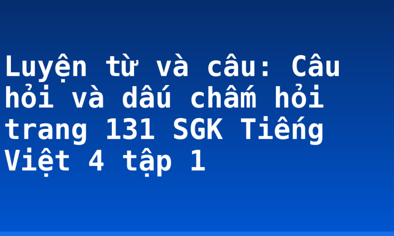Luyện từ và câu: Câu hỏi và dấu chấm hỏi trang 131 SGK Tiếng Việt 4 tập 1