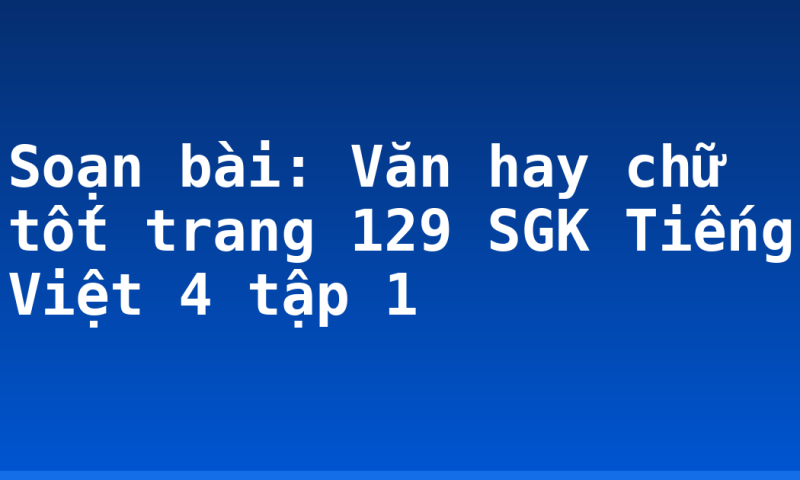Soạn bài: Văn hay chữ tốt trang 129 SGK Tiếng Việt 4 tập 1