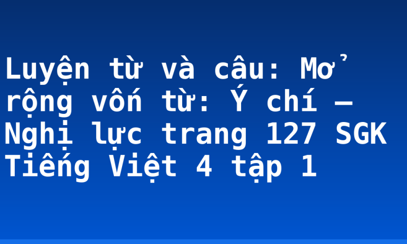 Luyện từ và câu: Mở rộng vốn từ: Ý chí – Nghị lực trang 127 SGK Tiếng Việt 4 tập 1
