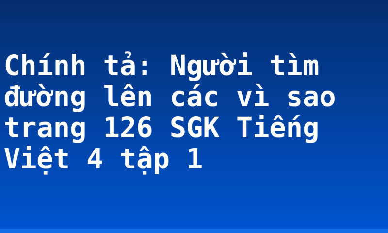 Chính tả: Người tìm đường lên các vì sao trang 126 SGK Tiếng Việt 4 tập 1