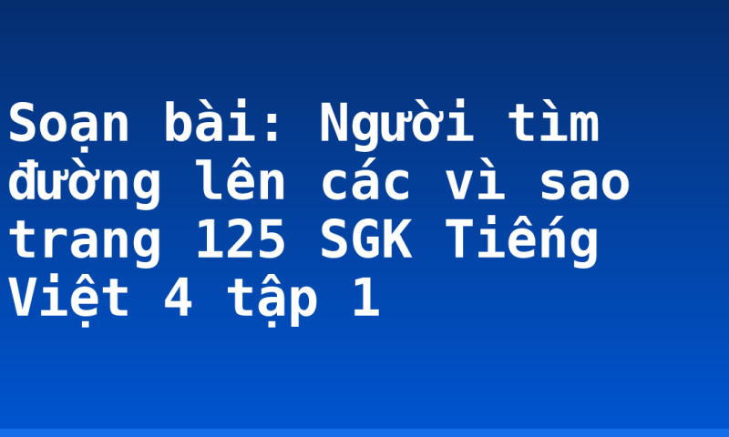 Soạn bài: Người tìm đường lên các vì sao trang 125 SGK Tiếng Việt 4 tập 1