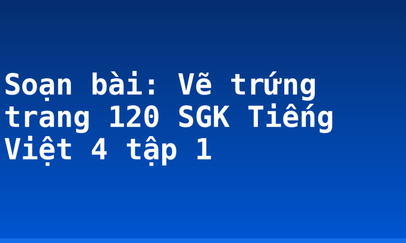 Soạn bài: Vẽ trứng trang 120 SGK Tiếng Việt 4 tập 1