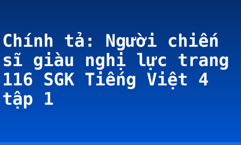 Chính tả: Người chiến sĩ giàu nghị lực trang 116 SGK Tiếng Việt 4 tập 1
