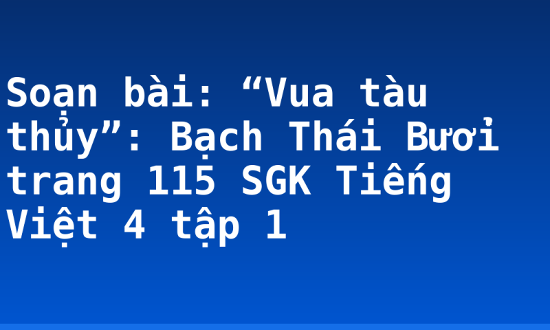 Soạn bài: “Vua tàu thủy”: Bạch Thái Bưởi trang 115 SGK Tiếng Việt 4 tập 1