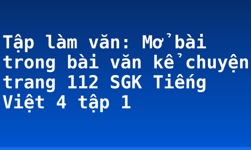 Tập làm văn: Mở bài trong bài văn kể chuyện trang 112 SGK Tiếng Việt 4 tập 1
