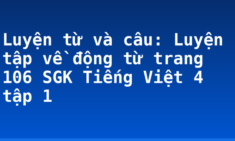 Luyện từ và câu: Luyện tập về động từ trang 106 SGK Tiếng Việt 4 tập 1