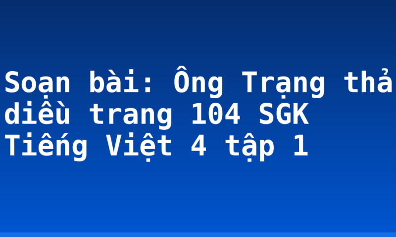 Soạn bài: Ông Trạng thả diều trang 104 SGK Tiếng Việt 4 tập 1